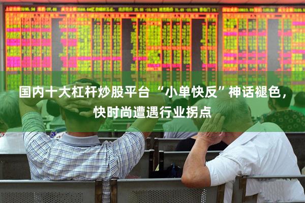 国内十大杠杆炒股平台 “小单快反”神话褪色，快时尚遭遇行业拐点