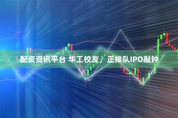 配资资讯平台 华工校友，正排队IPO敲钟
