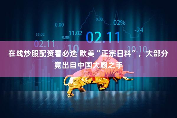 在线炒股配资看必选 欧美“正宗日料”，大部分竟出自中国大厨之手