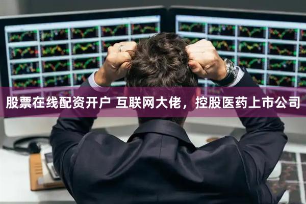 股票在线配资开户 互联网大佬，控股医药上市公司