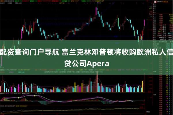 配资查询门户导航 富兰克林邓普顿将收购欧洲私人信贷公司Apera