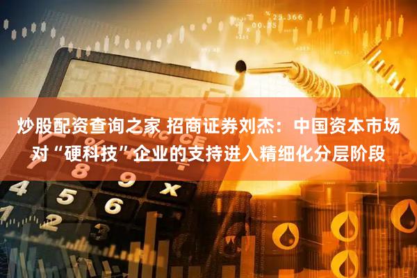 炒股配资查询之家 招商证券刘杰：中国资本市场对“硬科技”企业的支持进入精细化分层阶段