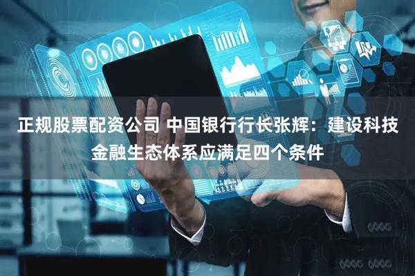 正规股票配资公司 中国银行行长张辉：建设科技金融生态体系应满足四个条件