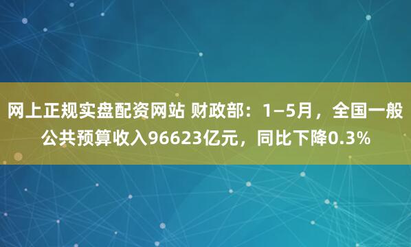 网上正规实盘配资网站 财政部：1—5月，全国一般公共预算收入96623亿元，同比下降0.3%