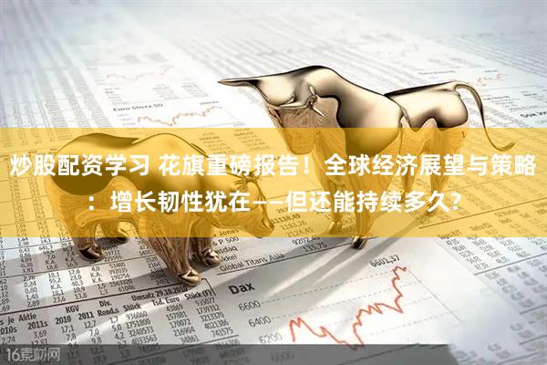炒股配资学习 花旗重磅报告！全球经济展望与策略：增长韧性犹在——但还能持续多久?