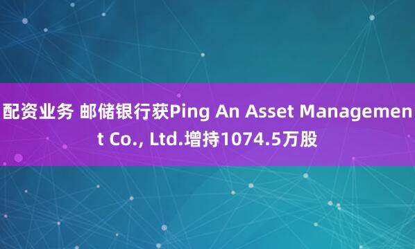 配资业务 邮储银行获Ping An Asset Management Co., Ltd.增持1074.5万股