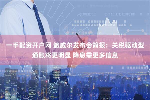 一手配资开户网 鲍威尔发布会简报：关税驱动型通胀将更明显 降息需更多信息