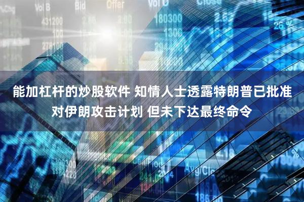 能加杠杆的炒股软件 知情人士透露特朗普已批准对伊朗攻击计划 但未下达最终命令