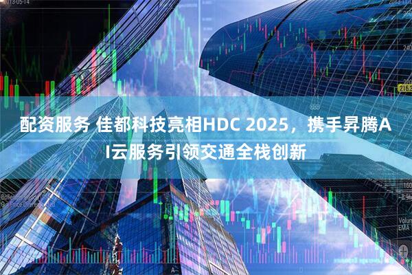 配资服务 佳都科技亮相HDC 2025，携手昇腾AI云服务引领交通全栈创新