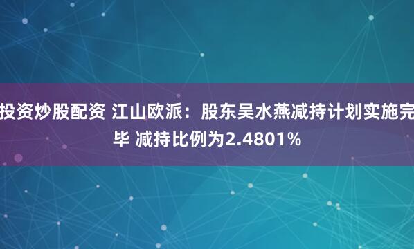 投资炒股配资 江山欧派：股东吴水燕减持计划实施完毕 减持比例为2.4801%