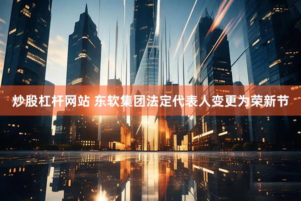 炒股杠杆网站 东软集团法定代表人变更为荣新节