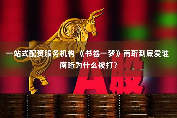 一站式配资服务机构 《书卷一梦》南珩到底爱谁 南珩为什么被打？