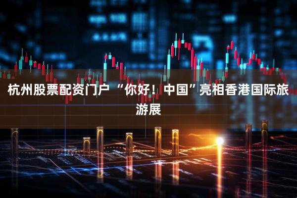 杭州股票配资门户 “你好！中国”亮相香港国际旅游展