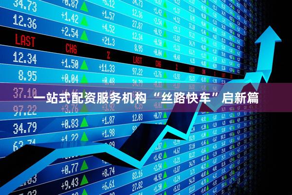 一站式配资服务机构 “丝路快车”启新篇
