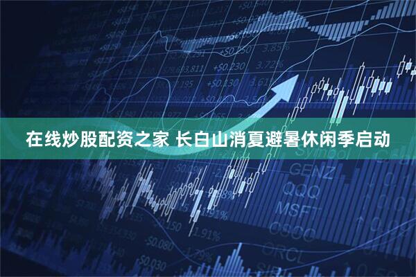 在线炒股配资之家 长白山消夏避暑休闲季启动