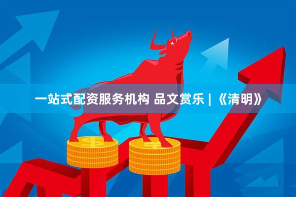 一站式配资服务机构 品文赏乐 | 《清明》