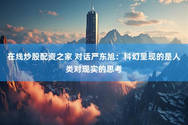 在线炒股配资之家 对话严东旭：科幻呈现的是人类对现实的思考