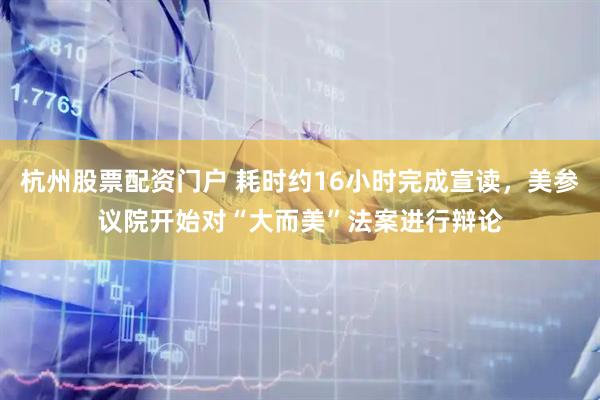 杭州股票配资门户 耗时约16小时完成宣读，美参议院开始对“大而美”法案进行辩论