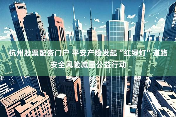 杭州股票配资门户 平安产险发起“红绿灯”道路安全风险减量公益行动
