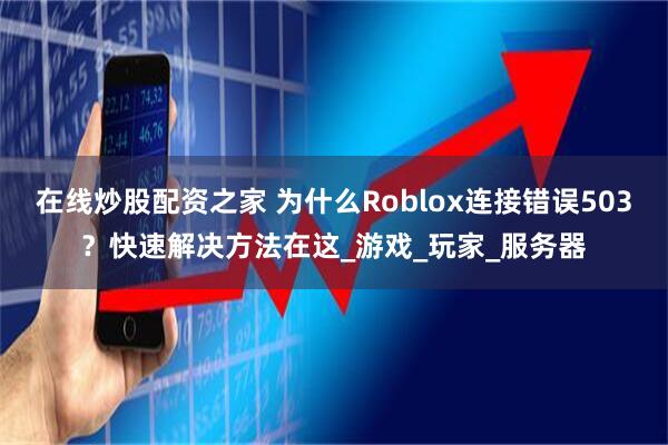 在线炒股配资之家 为什么Roblox连接错误503？快速解决方法在这_游戏_玩家_服务器