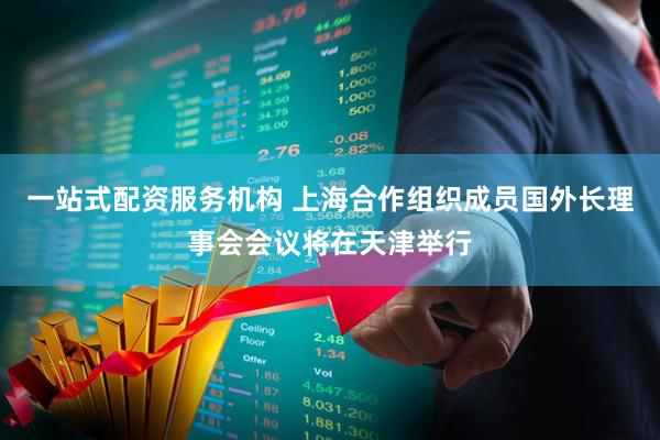 一站式配资服务机构 上海合作组织成员国外长理事会会议将在天津举行