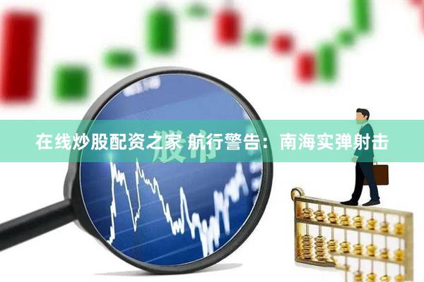 在线炒股配资之家 航行警告：南海实弹射击