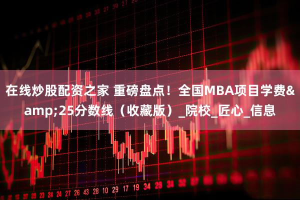 在线炒股配资之家 重磅盘点！全国MBA项目学费&25分数线（收藏版）_院校_匠心_信息