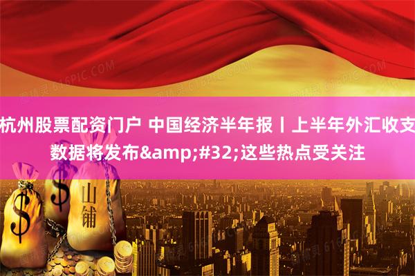 杭州股票配资门户 中国经济半年报丨上半年外汇收支数据将发布&#32;这些热点受关注