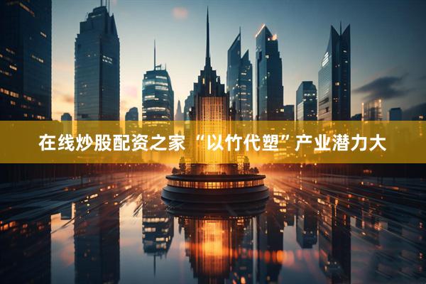 在线炒股配资之家 “以竹代塑”产业潜力大