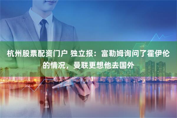 杭州股票配资门户 独立报：富勒姆询问了霍伊伦的情况，曼联更想他去国外