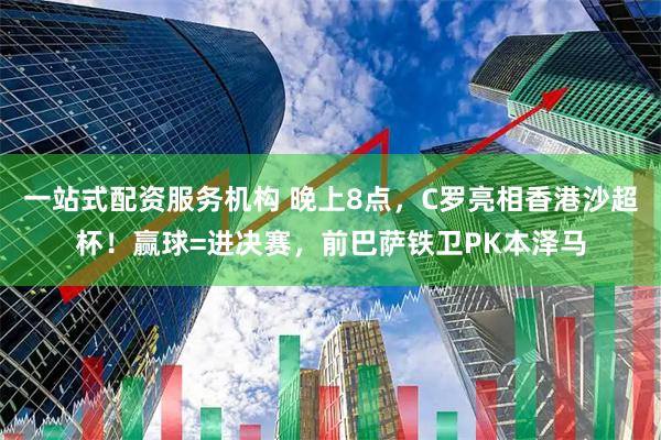 一站式配资服务机构 晚上8点，C罗亮相香港沙超杯！赢球=进决赛，前巴萨铁卫PK本泽马