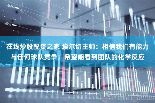 在线炒股配资之家 埃尔切主帅：相信我们有能力与任何球队竞争，希望能看到团队的化学反应