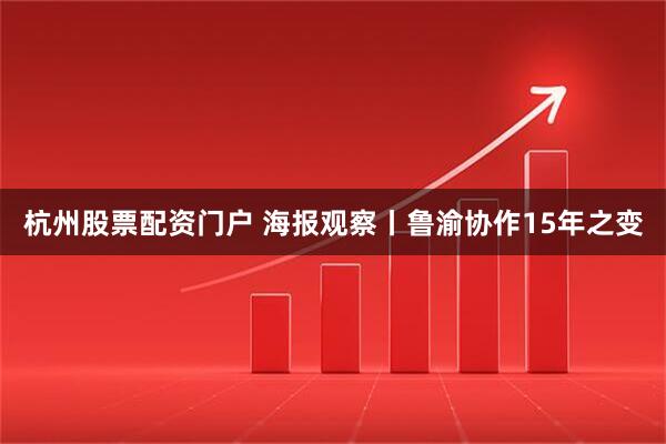 杭州股票配资门户 海报观察丨鲁渝协作15年之变
