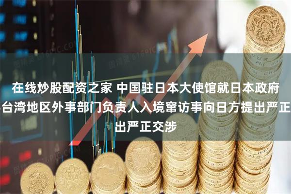 在线炒股配资之家 中国驻日本大使馆就日本政府纵容台湾地区外事部门负责人入境窜访事向日方提出严正交涉