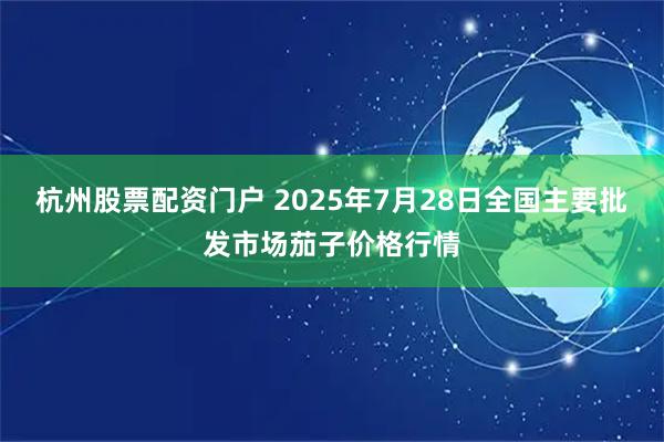 杭州股票配资门户 2025年7月28日全国主要批发市场茄子价格行情