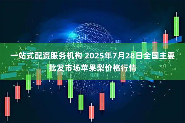 一站式配资服务机构 2025年7月28日全国主要批发市场苹果梨价格行情