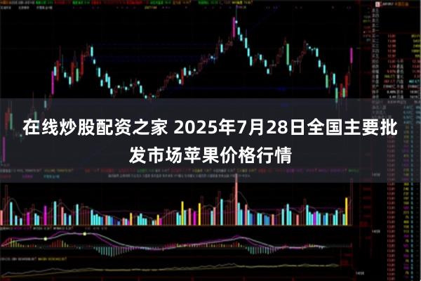 在线炒股配资之家 2025年7月28日全国主要批发市场苹果价格行情