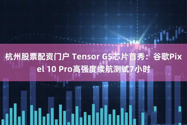 杭州股票配资门户 Tensor G5芯片首秀：谷歌Pixel 10 Pro高强度续航测试7小时