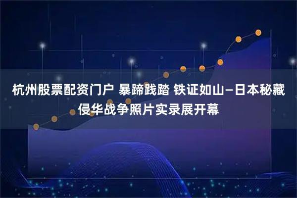 杭州股票配资门户 暴蹄践踏 铁证如山—日本秘藏侵华战争照片实录展开幕