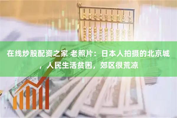 在线炒股配资之家 老照片：日本人拍摄的北京城，人民生活贫困，郊区很荒凉