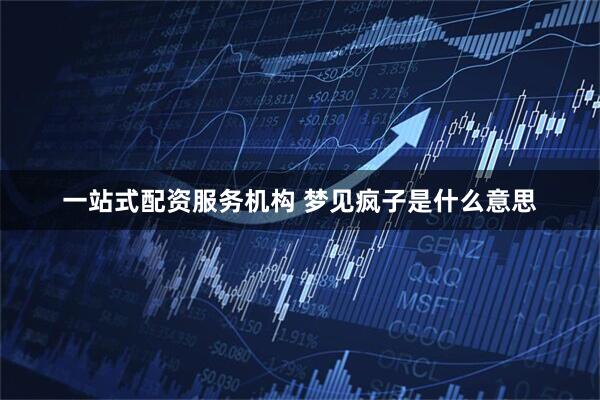 一站式配资服务机构 梦见疯子是什么意思