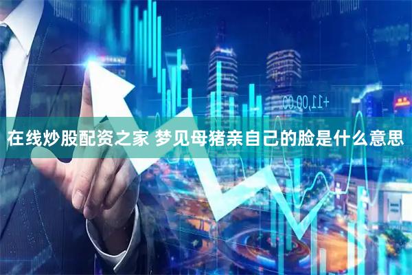 在线炒股配资之家 梦见母猪亲自己的脸是什么意思