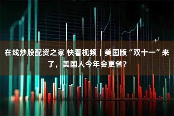 在线炒股配资之家 快看视频｜美国版“双十一”来了，美国人今年会更省？