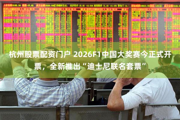 杭州股票配资门户 2026F1中国大奖赛今正式开票,全新推出“迪士尼联名套票”