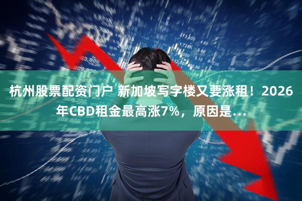 杭州股票配资门户 新加坡写字楼又要涨租！2026年CBD租金最高涨7%，原因是…
