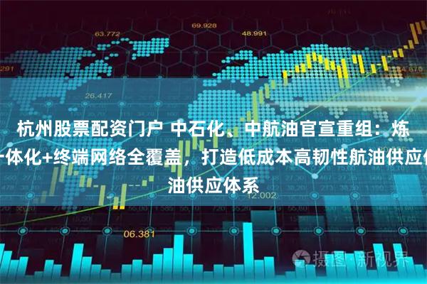 杭州股票配资门户 中石化、中航油官宣重组：炼化一体化+终端网络全覆盖，打造低成本高韧性航油供应体系