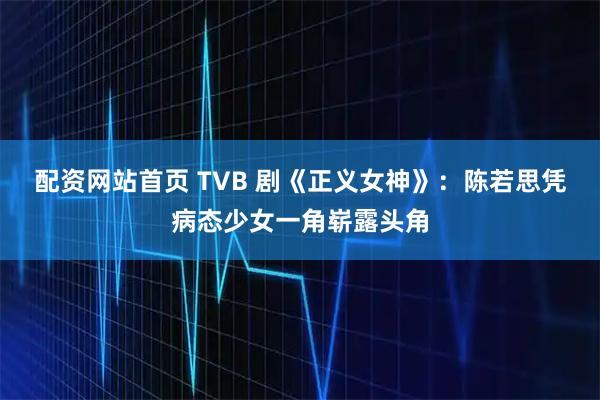 配资网站首页 TVB 剧《正义女神》:陈若思凭病态少女一角崭露头角
