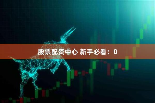 股票配资中心 新手必看：0