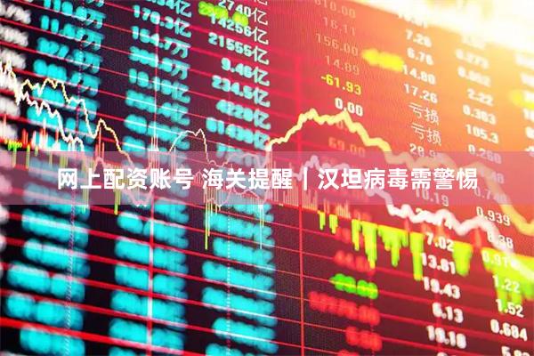 网上配资账号 海关提醒｜汉坦病毒需警惕