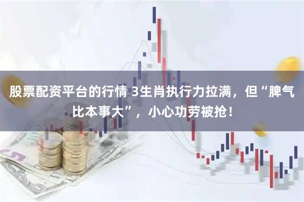 股票配资平台的行情 3生肖执行力拉满，但“脾气比本事大”，小心功劳被抢！